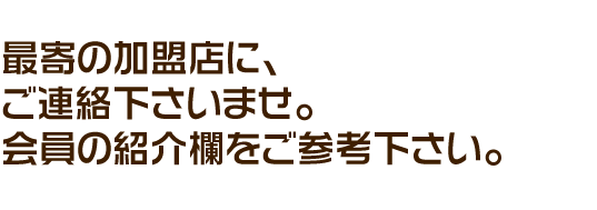 最寄の加盟店に、ご連絡下さいませ。会員の紹介欄をご参考下さい。